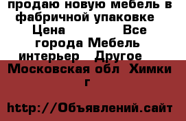 продаю новую мебель в фабричной упаковке › Цена ­ 12 750 - Все города Мебель, интерьер » Другое   . Московская обл.,Химки г.